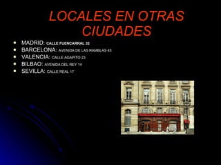 LOCALES EN OTRAS CIUDADES MADRID:  CALLE FUENCARRAL 32 BARCELONA:  AVENIDA DE LAS RAMBLAS 45 VALENCIA:  CALLE AGAPITO 23 BILBAO:  AVENIDA DEL REY 14   SEVILLA:  CALLE REAL 17 