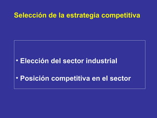 Selección de la estrategia competitiva <ul><li>Elección del sector industrial  </li></ul><ul><li>Posición competitiva en e...