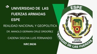 REALIDAD NACIONAL Y GEOPOLITICA
DR. MANOLO GERMAN CRUZ ORDOÑEZ
CADENA SIGCHA LUIS FERNANDO
NRC:8636
 