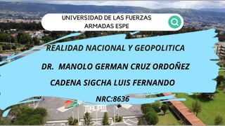 UNIVERSIDAD DE LAS FUERZAS
ARMADAS ESPE
REALIDAD NACIONAL Y GEOPOLITICA
DR. MANOLO GERMAN CRUZ ORDOÑEZ
CADENA SIGCHA LUIS FERNANDO
NRC:8636
 