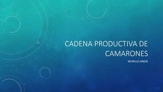 CADENA PRODUCTIVA DE
CAMARONES
MURILLO ANGIE
 