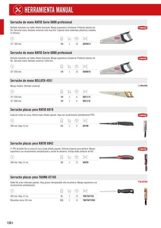 126
HERRAMIENTA MANUAL
I
Serrucho de mano RATIO Serie 6000 profesional
Dentado templado con doble afilado diamante. Mango ergonómico bimaterial. Protector plástico de
filo. Serrucho mano. Dentado universal corte muy fino. Especial corte materiales plásticos y metales
no ferrosos.
14”-350 mm. UN 1 10 6935H14
Serrucho de mano RATIO Serie 6000 profesional
Dentado templado con doble afilado diamante. Mango ergonómico bimaterial. Protector plástico de
filo. Serrucho mano. Dentado universal. Corte fino.
18”-450 mm. UN 1 10 6940H18
Serrucho de mano BELLOTA 4551
Mango madera. Dentado universal.
14”-350 mm. UN 1 6 6021L14
16”-400 mm. UN 1 6 6021L16
Serrucho placas yeso RATIO 6919
Especial cortes en curva. Diente triple afilado japonés. Hoja con recubrimiento antiadherente PTFE.
300 mm. Hoja 15 cm. DB 1 6 6919H
Serrucho placas yeso RATIO 6942
(7 TPI) de doble filo en acero 65 mn y triple afilado japonés. Extremo especial para perforar. Mango
ergonómico con recubrimiento antideslizante y núcleo de aluminio. Incluye doble protector de filo.
300 mm. Hoja 15 cm. DB 1 12 6942H
Serrucho placas yeso TAJIMA GT165
Doble filo acero reforzado japonés. Hoja gruesa reemplazable alta resistencia. Mango ergonómico con
recubrimiento antideslizante.
285 mm. Hoja 12 cm. BL 1 12 7067SGT165
Recambio sierra 165 mm. BOL 1 12 7067SGT165R
 