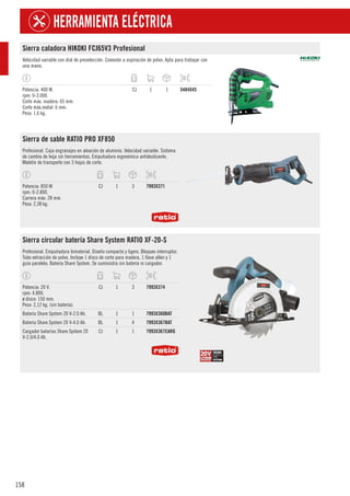 158
HERRAMIENTA ELÉCTRICA
Sierra caladora HIKOKI FCJ65V3 Profesional
Velocidad variable con dial de preselección. Conexión a aspiración de polvo. Apta para trabajar con
una mano.
Potencia: 400 W.
rpm: 0-3.000.
Corte máx. madera: 65 mm.
Corte máx.metal: 6 mm.
Peso: 1,6 kg.
CJ 1 1 5484X45
Sierra de sable RATIO PRO XF850
Profesional. Caja engranajes en aleación de aluminio. Velocidad variable. Sistema
de cambio de hoja sin herramientas. Empuñadura ergonómica antideslizante.
Maletín de transporte con 3 hojas de corte.
Potencia: 850 W.
rpm: 0-2.800.
Carrera máx: 28 mm.
Peso: 2,38 kg.
CJ 1 3 7993X371
Sierra circular batería Share System RATIO XF-20-S
Profesional. Empuñadura bimaterial. Diseño compacto y ligero. Bloqueo interruptor.
Tubo extracción de polvo. Incluye 1 disco de corte para madera, 1 llave allen y 1
guía paralela. Batería Share System. Se suministra sin batería ni cargador.
Potencia: 20 V.
rpm: 4.800.
ø disco: 150 mm.
Peso: 2,12 kg. (sin batería).
CJ 1 3 7993X374
Batería Share System 20 V-2.0 Ah. BL 1 1 7993X360BAT
Batería Share System 20 V-4.0 Ah. BL 1 4 7993X367BAT
Cargador baterías Share System 20
V-2.0/4.0 Ah.
CJ 1 1 7993X367CARG
 