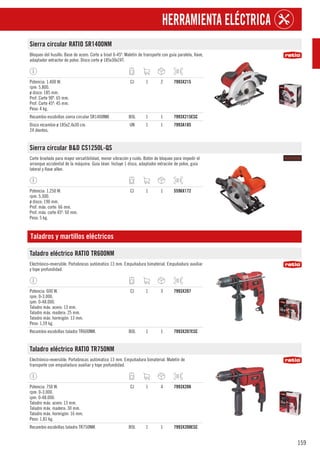 159
HERRAMIENTA ELÉCTRICA
Sierra circular RATIO SR1400NM
Bloqueo del husillo. Base de acero. Corte a bisel 0-45º. Maletín de transporte con guía paralela, llave,
adaptador extractor de polvo. Disco corte ø 185x30x24T.
Potencia: 1.400 W.
rpm: 5.800.
ø disco: 185 mm.
Prof. Corte 90º: 65 mm.
Prof. Corte 45º: 45 mm.
Peso: 4 kg.
CJ 1 2 7993X215
Recambio escobillas sierra circular SR1400NM. BOL 1 1 7993X215ESC
Disco recambio ø 185x2,4x30 cm.
24 dientes.
UN 1 1 7993A185
Sierra circular B&D CS1250L-QS
Corte biselado para mayor versatibilidad, menor vibración y ruido. Botón de bloqueo para impedir el
arranque accidental de la máquina. Guía láser. Incluye 1 disco, adaptador extración de polvo, guía
lateral y llave allen.
Potencia: 1.250 W.
rpm: 5.300.
ø disco: 190 mm.
Prof. máx. corte: 66 mm.
Prof. máx. corte 45º: 50 mm.
Peso: 5 kg.
CJ 1 1 5596X172
Taladros y martillos eléctricos
Taladro eléctrico RATIO TR600NM
Electrónico-reversible. Portabrocas autómatico 13 mm. Empuñadura bimaterial. Empuñadura auxiliar
y tope profundidad.
Potencia: 600 W.
rpm: 0-3.000.
ipm: 0-48.000.
Taladro máx. acero: 13 mm.
Taladro máx. madera: 25 mm.
Taladro máx. hormigón: 13 mm.
Peso: 1,59 kg.
CJ 1 3 7993X207
Recambio escobillas taladro TR600NM. BOL 1 1 7993X207ESC
Taladro eléctrico RATIO TR750NM
Electrónico-reversible. Portabrocas autómatico 13 mm. Empuñadura bimaterial. Maletín de
transporte con empuñadura auxiliar y tope profundidad.
Potencia: 750 W.
rpm: 0-3.000.
ipm: 0-48.000.
Taladro máx. acero: 13 mm.
Taladro máx. madera: 30 mm.
Taladro máx. hormigón: 16 mm.
Peso: 1,81 kg.
CJ 1 4 7993X208
Recambio escobillas taladro TR750NM. BOL 1 1 7993X208ESC
 