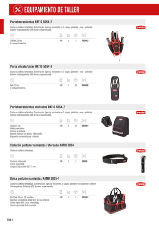 184
EQUIPAMIENTO DE TALLER
I
Portaherramientas RATIO 5054-2
Costuras dobles reforzadas. Construción ligera y resistente en 3 capas: poliéster - eva - poliéster.
Exterior hidrorepelente 600 deniers impermeable.
19x5xh.28 cm.
4 compartimientos.
UN 1 1 5054H2
Porta alicate/cúter RATIO 5054-6
Costuras dobles reforzadas. Construción ligera y resistente en 3 capas: poliéster - eva - poliéster.
Exterior hidrorepelente 600 deniers impermeable.
8xh.22 cm.
2 compartimentos.
UN 1 20 5054H6
Portaherramientas multiusos RATIO 5054-7
Costuras dobles reforzadas. Construción ligera y resistente en 3 capas: poliéster - eva - poliéster.
Exterior hidrorepelente 600 deniers impermeable.
9x13x17 cm.
Doble cremallera.
Interior acolchado.
Bolsillo exterior con banda reflectante.
Enganche universal para cinturón.
UN 1 24 5054H7
Cinturón portaherramientas reforzado RATIO 5054
Costuras dobles reforzadas.
Cinturón reforzado:
Cierre seguridad.
Longitud ajustable 80/135 cm.
UN 1 1 5054H
Bolsa portaherramientas RATIO 5055-1
Costuras dobles reforzadas. Construcción ligera y resistente. 3 capas: poliéster-eva-poliéster. Exterior
hidrorepelente. Poliéster 600 deniers impermeable.
41x23xh.30 cm. 12 bolsillos.
Apertura cremallera doble fácil acceso interior.
Fondo rígido PVC. Asas reforzadas.
Correa ajustable de transporte.
UN 1 1 5055H1
 