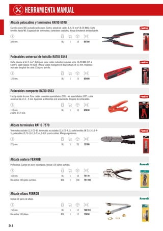 24
HERRAMIENTA MANUAL
I
Alicate pelacables y terminales RATIO 6970
Cuchilla acero SK5 acabado óxido negro. Corte y pelado de cables 0,8-2,6 mm² (8-20 AWG). Corte
tornillos hasta M5. Engastado de terminales y conectores coaxiales. Mango bimaterial antideslizante.
200 mm. BL 1 10 6970H
Pelacables universal de bolsillo RATIO 6548
Corte máximo ø 3x1,5 mm². Apto para pelar cables redondos comunes entre 10-20 AWG (0,5 a
6 mm²), cable coaxial TV RG59 y RG6 y cables manguera de bajo voltaje ø 8-13 mm. Incorpora
indicador longitud de cable. Clip para bolsillo.
125 mm. BL 1 15 6548H
Pelacables compacto RATIO 6563
Fácil y rápido de usar. Para cables coaxiales apantallados (STP) y no apantallados (UTP), cable
universal de ø 3,5 - 9 mm. Ajustable a diferentes ø de aislamiento. Dispone de cortacables.
110 mm.
ø corte 3,5-9 mm.
BL 1 10 6563H
Alicate terminales RATIO 7570
Terminales aislados (1,5-2,5-6), terminales no aislados (1,5-2,5-4,6), corte tornillos (M 2,6-3-3,5-4-
5), pelacables (0,75-1,0-1,5-2,5-4,0-6,0) y corta cables. Mango ergonómico.
225 mm. BL 1 20 7570H
Alicate ojetero FERROB
Profesional. Cuerpo en acero estampado. Incluye 100 ojetes surtidos.
160 mm. BL 1 10 7917H
Recambio 100 ojetes surtidos. BOL 1 100 7917HR
Alicate ollaos FERROB
Incluye 10 pares de ollaos.
150 mm. BL 1 12 7887EH
Recambio 100 ollaos. BOL 1 12 7585H
 