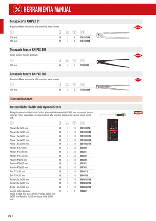 26
HERRAMIENTA MANUAL
I
Tenaza corte KNIPEX 99
Niquelada. Mayor resistencia a la corrosión y mejor manejo.
250 mm. UN 1 6 7361H250N
280 mm. UN 1 6 7361H280N
Tenaza de fuerza KNIPEX 991
Bocas pulidas, mangos pintados.
300 mm. UN 1 1 7158H300
Tenaza de fuerza KNIPEX 300
Niquelada. Mayor resistencia a la corrosión y mejor manejo.
300 mm. UN 1 1 7158H300N
Destornilladores
Destornillador RATIO serie DynamicTecno
Mango trimaterial antideslizante. Varillas acero molibdeno-vanadio 60 HRc con tratamiento térmico
integral. Puntas pavonadas con mecanizado de alta precisión. Fabricación nacional según norma
DIN.
Plana 0,8x4,0x75 mm. UN 1 10 5901H4X75
Plana 0,8x4,0x100 mm. UN 1 10 5901H4X100
Plana 1,0x5,5x125 mm. UN 1 10 5901H5X125
Plana 1,2x6,5x150 mm. UN 1 10 5901H6X150
Plana 1,6x8,0x175 mm. UN 1 10 5901H8X175
Phillips Nº 0x75 mm. UN 1 10 5902H0
Phillips Nº 1x100 mm. UN 1 10 5902H1
Phillips Nº 2x125 mm. UN 1 10 5902H2
Pozidriv Nº 0x75 mm. UN 1 10 5903H0
Pozidriv Nº 1x100 mm. UN 1 10 5903H1
Pozidriv Nº 2x125 mm. UN 1 10 5903H2
Torx T-15x100 mm. UN 1 10 5904H15
Torx T-20x100 mm. UN 1 10 5904H20
Recta 0,5x3,0x100 mm. UN 1 10 5905H3X100
Recta 0,8x4,0x125 mm. UN 1 10 5905H4X125
Recta 1,0x5,5x150 mm. UN 1 10 5905H5X150
Juego 6 destornilladores:
Plana: 5,5x125 mm, 6,5x150 mm / Phillips: 1x100 mm,
2x125 mm / Pozidriv: 2x125 mm / Boca recta: 3x100
mm.
CJ 1 1 5908H2
 