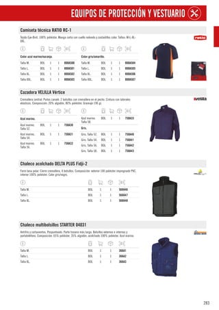 283
EQUIPOS DE PROTECCIÓN Y VESTUARIO
Camiseta técnica RATIO RC-1
Tejido Eye-Bird. 100% poliéster. Manga corta con cuello redondo y costadillos color. Tallas: M-L-XL-
XXL.
1
Color azul marino/naranja.
Talla M. BOL 1 1 800A500
Talla L. BOL 1 1 800A501
Talla XL. BOL 1 1 800A502
Talla XXL. BOL 1 1 800A503
1
Color gris/amarillo.
Talla M. BOL 1 1 800A504
Talla L. BOL 1 1 800A505
Talla XL. BOL 1 1 800A506
Talla XXL. BOL 1 1 800A507
Cazadora VELILLA Vértice
Cremallera central. Puños canalé. 2 bolsillos con cremallera en el pecho. Cintura con laterales
elásticos. Composición: 20% algodón, 80% poliéster. Gramaje 190 gr.
1
Azul marino.
Azul marino.
Talla 52.
BOL 1 1 750A30
Azul marino.
Talla 54.
BOL 1 1 750A31
Azul marino.
Talla 56.
BOL 1 1 750A32
Azul marino.
Talla 58.
BOL 1 1 750A33
1
Gris.
Gris. Talla 52. BOL 1 1 750A40
Gris. Talla 54. BOL 1 1 750A41
Gris. Talla 56. BOL 1 1 750A42
Gris. Talla 58. BOL 1 1 750A43
Chaleco acolchado DELTA PLUS Fidji-2
Forro lana polar. Cierre cremallera. 4 bolsillos. Composición: exterior 100 poliéster impregnado PVC,
interior 100% poliéster. Color gris/negro.
Talla M. BOL 1 1 568A46
Talla L. BOL 1 1 568A47
Talla XL. BOL 1 1 568A48
Chaleco multibolsillos STARTER 04031
Antifrío y cortavientos. Pespunteado. Parte trasera más larga. Bolsillos externos e internos y
portateléfono. Composición: 65% poliéster, 35% algodón; acolchado 100% poliéster. Azul marino.
Talla M. BOL 1 1 366A1
Talla L. BOL 1 1 366A2
Talla XL. BOL 1 1 366A3
 