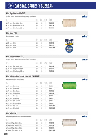 308
CADENAS, CABLES Y CUERDAS
I
Hilo algodón torcido EHS
3 cabos. Blanco. Bobina retractilada (metraje aproximado).
ø 1,70 mm x 95 m. Bobina 60 gr. UN 1 5 7665C55
ø 1,70 mm x 140 m. Bobina 100 gr. UN 1 5 7665C56
ø 1,70 mm x 285 m. Bobina 200 gr. UN 1 5 7665C57
Hilo nilón EHS
Alta resistencia. Carrete.
ø 0,35 mm x 100 m. UN 1 1 7665C96
ø 0,45 mm x 100 m. UN 1 1 7665C97
ø 0,70 mm x 100 m. UN 1 7 7665C300
Hilo polipropilieno EHS
3 cabos. Blanco. Bobina retractilada (metraje aproximado).
ø 1,05 mm x 50 gr. Bobina 40 m. UN 1 5 7665C60
ø 1,05 mm x 100 gr. Bobina 85 m. UN 1 5 7665C61
ø 1,05 mm x 200 gr. Bobina 200 m. UN 1 4 7665C62
Hilo polipropileno color trenzado EHS 8842
Bobina retractilada. Varios colores.
ø 1,70 mm x 50 m. Verde. UN 1 5 7665C1
ø 1,70 mm x 100 m. Verde. UN 1 5 7665C2
ø 1,70 mm x 50 m. Blanco. UN 1 5 7665C63
ø 1,70 mm x 100 m. Blanco. UN 1 5 7665C64
ø 1,70 mm x 50 m. Rojo. UN 1 5 7665C3
ø 1,70 mm x 100 m. Rojo. UN 1 5 7665C4
ø 1,70 mm x 50 m. Amarillo. UN 1 5 7665C5
ø 1,70 mm x 100 m. Amarillo. UN 1 5 7665C6
ø 1,70 mm x 50 m. Azul. UN 1 5 7665C301
ø 1,70 mm x 100 m. Azul. UN 1 5 7665C302
Hilo rafia EHS
Blanco. Bobina retractilada (metraje aproximado).
ø 2 mm x 100 gr. Bobina 35 m. UN 1 5 7665C65
ø 2 mm x 200 gr. Bobina 67 m. UN 1 4 7665C66
ø 2 mm x 400 gr. Bobina 185 m. UN 1 1 7665C67
ø 2 mm x750 gr. Bobina 335 m. UN 1 1 7665C303
 