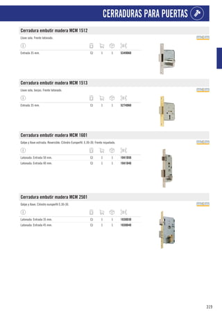 319
CERRADURAS PARA PUERTAS
Cerradura embutir madera MCM 1512
Llave sola. Frente latonado.
Entrada 35 mm. CJ 1 1 5349D60
Cerradura embutir madera MCM 1513
Llave sola, borjas. Frente latonado.
Entrada 35 mm. CJ 1 1 5274D60
Cerradura embutir madera MCM 1601
Golpe y llave estriada. Reversible. Cilindro Europerfil. E:30-30. Frente niquelado.
Latonada. Entrada 50 mm. CJ 1 1 1041D50
Latonada. Entrada 40 mm. CJ 1 1 1041D40
Cerradura embutir madera MCM 2501
Golpe y llave. Cilindro europerfil E:30-30.
Latonada. Entrada 35 mm. CJ 1 1 1030D30
Latonada. Entrada 45 mm. CJ 1 1 1030D40
 