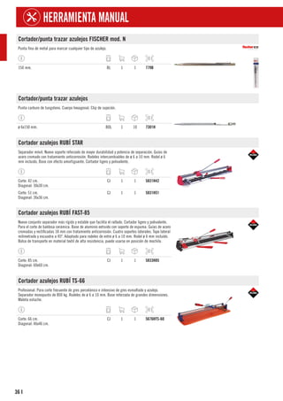36
HERRAMIENTA MANUAL
I
Cortador/punta trazar azulejos FISCHER mod. N
Punta fina de metal para marcar cualquier tipo de azulejo.
150 mm. BL 1 1 779B
Cortador/punta trazar azulejos
Punta carburo de tungsteno. Cuerpo hexagonal. Clip de sujeción.
ø 6x150 mm. BOL 1 10 7301H
Cortador azulejos RUBÍ STAR
Separador móvil. Nuevo soporte reforzado de mayor durabilidad y potencia de separación. Guías de
acero cromado con tratamiento anticorrosión. Rodeles intercambiables de ø 6 a 10 mm. Rodel ø 6
mm incluido. Base con efecto amortiguante. Cortador ligero y polivalente.
Corte: 42 cm.
Diagonal: 30x30 cm.
CJ 1 1 5831H42
Corte: 51 cm.
Diagonal: 36x36 cm.
CJ 1 1 5831H51
Cortador azulejos RUBÍ FAST-85
Nuevo conjunto separador más rígido y estable que facilita el rallado. Cortador ligero y polivalente.
Para el corte de baldosa cerámica. Base de aluminio extruido con soporte de espuma. Guías de acero
cromadas y rectificadas 18 mm con tratamiento anticorrosión. Cuatro soportes laterales. Tope lateral
milimetrado y escuadra a 45º. Adaptado para rodeles de entre ø 6 a 10 mm. Rodel ø 6 mm incluido.
Bolsa de transporte en material textil de alta resistencia, puede usarse en posición de mochila.
Corte: 85 cm.
Diagonal: 60x60 cm.
CJ 1 1 5833H85
Cortador azulejos RUBÍ TS-66
Profesional. Para corte frecuente de gres porcelánico e intensivo de gres esmaltado y azulejo.
Separador monopunto de 800 kg. Rodeles de ø 6 a 10 mm. Base reforzada de grandes dimensiones.
Maleta estuche.
Corte: 66 cm.
Diagonal: 46x46 cm.
CJ 1 1 5676HTS-60
 