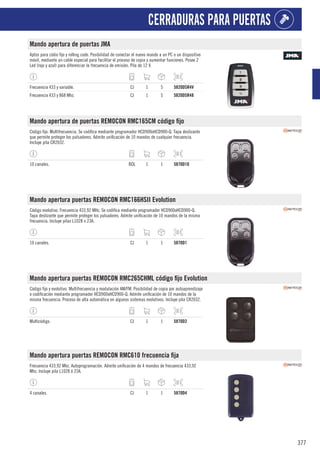 377
CERRADURAS PARA PUERTAS
Mando apertura de puertas JMA
Aptos para códio fijo y rolling code. Posibilidad de conectar el nuevo mando a un PC o un dispositivo
móvil, mediante un cable especial para facilitar el proceso de copia y aumentar funciones. Posee 2
Led (rojo y azul) para diferenciar la frecuencia de emisión. Pila de 12 V.
Frecuencia 433 y variable. CJ 1 5 5820DSR4V
Frecuencia 433 y 868 Mhz. CJ 1 5 5820DSR48
Mando apertura de puertas REMOCON RMC165CM código fijo
Código fijo. Multifrecuencia. Se codifica mediante programador HCD900oHCD900-Q. Tapa deslizante
que permite proteger los pulsadores. Admite unificación de 10 mandos de cualquier frecuencia.
Incluye pila CR2032.
10 canales. BOL 1 1 5870D10
Mando apertura puertas REMOCON RMC166HSII Evolution
Código evolutivo. Frecuencia 433,92 MHz. Se codifica mediante programador HCD900oHCD900-Q.
Tapa deslizante que permite proteger los pulsadores. Admite unificación de 10 mandos de la misma
frecuencia. Incluye pilas L1028 o 23A.
10 canales. CJ 1 1 5870D1
Mando apertura puertas REMOCON RMC265CHML código fijo Evolution
Código fijo y evolutivo. Multifrecuencia y modulación AM/FM. Posibilidad de copia por autoaprendizaje
o codificación mediante programador HCD900oHCD900-Q. Admite unificación de 10 mandos de la
misma frecuencia. Proceso de alta automática en algunos sistemas evolutivos. Incluye pila CR2032.
Multicódigo. CJ 1 1 5870D2
Mando apertura puertas REMOCON RMC610 frecuencia fija
Frecuencia 433,92 Mhz. Autoprogramación. Admite unificación de 4 mandos de frecuencia 433,92
Mhz. Incluye pila L1028 ó 23A.
4 canales. CJ 1 1 5870D4
 