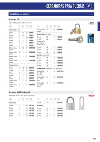 389
CERRADURAS PARA PUERTAS
Candados para puertas
Candado EHL
Latón. Doble enganche, 3 llaves estriadas.
1
Arco normal. Cajas.
20 mm. CJ 12 12 300D20
25 mm. CJ 12 6 300D25
30 mm. CJ 6 120 300D30
40 mm. CJ 6 6 300D40
50 mm. CJ 6 6 300D50
60 mm. CJ 6 6 300D60
20 mm. Llaves
iguales.
CJ 12 12 300D2000
30 mm. Llaves
iguales.
CJ 6 6 300D3000
40 mm. Llaves
iguales.
CJ 6 6 300D4000
50 mm. Llaves
iguales.
CJ 6 6 300D5000
1
Arco alto. Cajas.
20 mm. CJ 12 12 300D200
25 mm. CJ 12 12 300D250
30 mm. CJ 6 6 300D300
40 mm. CJ 6 6 300D400
50 mm. CJ 6 6 300D500
30 mm. Llaves
iguales.
CJ 6 6 300D3001
40 mm. Llaves
iguales.
CJ 6 6 300D4001
50 mm. Llaves
iguales.
CJ 6 6 300D5001
1
Arco normal. Doble blíster.
20 mm. DB 1 12 1400D20
25 mm.
Llave en bruto
para duplicar
TRI 1D o TIF 2D.
DB 1 12 1400D25
30 mm. DB 1 12 1400D30
40 mm. DB 1 12 1400D40
50 mm. DB 1 6 1400D50
1
Arco alto. Doble blíster.
20 mm. DB 1 12 1400D200
25 mm. DB 1 12 1400D250
30 mm. DB 1 12 1400D300
40 mm. DB 1 12 1400D400
1
Llave en bruto. Plana. Acero. Caja 50 unidades.
Candado EHL
20 y 25 mm.
FTH-12D.
CJ 1 1 5818DFTH12D
Candado EHL
30 y 40 mm.
U-2D.
CJ 1 1 5818DU2D
Candado EHL
50 y 60 mm.
3M-1D.
CJ 1 1 5818D3M1D
Candado ABUS Titalium 54
Aleación de aluminio. Arco de acero endurecido.
1
Arco normal.
15 mm. CJ 1 12 1481D15
20 mm. CJ 1 12 1481D20
30 mm. CJ 1 12 1481D30
35 mm. CJ 1 12 1481D35
40 mm. CJ 1 12 1481D40
50 mm. CJ 1 12 1481D50
1
Arco largo.
20 mm. CJ 1 12 1481D200
25 mm. CJ 1 12 1481D250
30 mm. CJ 1 12 1481D300
40 mm. CJ 1 12 1481D400
 