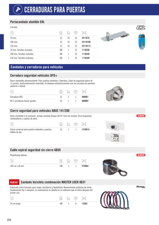 394
CERRADURAS PARA PUERTAS
Portacandado abatible EHL
Cincado.
74 mm. CJ 10 10 2411D75
100 mm. CJ 10 10 2411D100
120 mm. CJ 10 10 2411D115
74 mm. Tornillos incluidos. DB 1 10 111D350
100 mm. Tornillos incluidos. DB 1 10 111D348
120 mm. Tornillos incluidos. DB 1 10 111D349
Candados y cerraduras para vehículos
Cerradura seguridad vehículos UFO+
Acero inoxidable ultrarresistente. Para puertas batientes o laterales. Llave de seguridad plana de
15 puntos, multicombinación reversible. Se bloquea automáticamente una vez cerrados los portones
posterior o lateral.
Cerradura UFO. CJ 1 1 4600D1
Kit 2 cerraduras llaves iguales. CJ 1 1 4600D2
Cierre seguridad para vehículos ABUS 141/200
Acero resistente a la corrosión. Incluye candado Diskus 26/70. Fácil de instalar. Para furgonetas,
contenedores y casetas de obra.
Cierre universal para puertas batientes y puertas
dobles de ala.
CJ 1 1 1376D14
Cable espiral seguridad sin cierre ABUS
Plastificado exterior.
185 cm. ø 8 mm. UN 1 1 574D64
NUEVO Candado bicicleta combinación MASTER LOCK 8631
Fabricado acero trenzado para mayor resistencia y flexibilidad. Revestimiento protector de vinilo.
Combinación fija 3 números. La combinación se detalla en un adhesivo que se retira después del
primer uso.
55 cm largo. UN 1 6 133D3
 