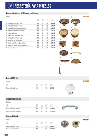 400
FERRETERÍA PARA MUEBLES
I
Pomos y tiradores NESU serie tradicional
Zamac. 1. 2.
3. 4.
5. 6.
7. 8.
9. 10.
11.
1. Pomo. ø 33 mm. Cuero viejo. BOL 1 12 329D26
2. Pomo. ø 30 mm. Cuero viejo. BOL 1 12 329D30
3. Pomo. ø 30 mm. Bronce envejecido. BOL 1 12 329D31
4. Pomo. ø 30 mm. Cuero cepillado. BOL 1 12 329D32
5. Pomo. 33x33 mm. BOL 1 12 329D33
6. Pomo. 26x26 mm. Cuero mate. BOL 1 12 329D35
7. Pomo. ø 34 mm. Cuero viejo. BOL 1 12 329D46
8. Tirador. 96 mm. Cuero viejo. BOL 1 12 329D27
9. Tirador asa. 135 mm. Cuero viejo. BOL 1 12 329D45
10. Tirador 70. 64 mm. Bronce envejecido. BOL 1 12 329D53
11. Péndulo. 135 mm. Cuero viejo. BOL 1 12 329D44
Pomo NESU 565
Cristal.
Cromo brillo. ø 30 mm. UN 1 12 329D55
Tirador estampado
Cincado.
115 mm. Tornillos incluidos. BOL 20 20 2412D115
155 mm. Tornillos incluidos. BOL 20 20 2412D155
Tirador ESTAMP
Zamac.
Níquel cepillado ø 40 mm. BOL 1 25 5926D1
Níquel cepillado. 39x39 mm. BOL 1 25 5926D16
 