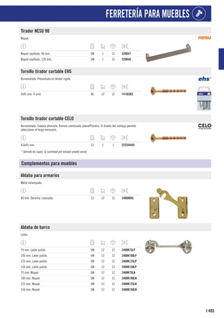 403
I
FERRETERÍA PARA MUEBLES
Tirador NESU 90
Níquel.
Níquel cepillado. 96 mm. UN 1 12 329D47
Níquel cepillado. 128 mm. UN 1 12 329D48
Tornillo tirador cortable EHS
Bicromatado. Presentado en blíster rígido.
4x45 mm. 4 unid. BL 12 12 1410J363
Tornillo tirador cortable CELO
Bicromatado. Cabeza alomada. Ranura combinada plana/Pozidriv. El diseño del vástago permite
seleccionar el largo necesario.
4,0x45 mm. CJ 1 1 2225J4X45
* Servido en cajas, la cantidad por envase puede variar.
Complementos para muebles
Aldaba para armarios
Metal estampado.
80 mm. Derecha. Latonada. CJ 12 12 2408K8DL
Aldaba de barco
Latón.
75 mm. Latón pulido. UN 12 12 2408K75LP
100 mm. Latón pulido. UN 12 12 2408K100LP
125 mm. Latón pulido. UN 12 12 2408K125LP
150 mm. Latón pulido. UN 12 12 2408K150LP
75 mm. Níquel. UN 12 12 2408K75LN
100 mm. Níquel. UN 12 12 2408K100LN
125 mm. Níquel. UN 12 12 2408K125LN
150 mm. Níquel. UN 12 12 2408K150LN
 