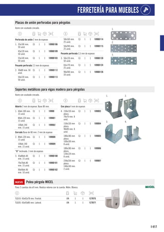 417
I
FERRETERÍA PARA MUEBLES
Placas de unión perforadas para pérgolas
Acero con acabado cincado. 1.
2.
3.
1
Perforada de unión 2 mm de espesor.
1. 35x100 mm.
50 unid.
CJ 1 1 1090D106
45x120 mm.
50 unid.
CJ 1 1 1090D109
55x140 mm.
50 unid.
CJ 1 1 1090D103
1
Pesante perforada 2,5 mm de espesor.
2. 50x80 mm. 50
unid.
CJ 1 1 1090D112
50x120 mm.
50 unid.
CJ 1 1 1090D113
50x160 mm.
25 unid.
CJ 1 1 1090D114
50x200 mm.
25 unid.
CJ 1 1 1090D115
1
Pesante perforada 2,5 mm de espesor.
3. 50x120 mm.
50 unid.
CJ 1 1 1090D120
65x170 mm.
25 unid.
CJ 1 1 1090D124
90x200 mm.
20 unid.
CJ 1 1 1090D126
Soportes metálicos para vigas madera para pérgolas
Acero con acabado cincado. 1. 2.
3. 4.
1
Abierto 2 mm de espesor. Base 80 mm.
1. 60xh.100 mm.
15 unid.
CJ 1 1 1090D
80xh.120 mm.
15 unid.
CJ 1 1 1090D1
100xh.140
mm. 15 unid.
CJ 1 1 1090D2
1
Cerrado Base de 80 mm. 2 mm de espesor.
2. 80xh.120 mm.
15 unid.
CJ 1 1 1090D8
100xh.140
mm. 15 unid.
CJ 1 1 1090D9
1
”U” Inclinado. 3 mm de espesor.
3. 45x80xh.40
mm. 15 unid.
CJ 1 1 1090D100
70x70xh.80
mm. 15 unid.
CJ 1 1 1090D101
90x90xh.90
mm. 10 unid.
CJ 1 1 1090D102
1
Con placa 4 mm de espesor.
4. 150x150 mm
placa.
70x70 mm. 8
unid.
CJ 1 1 1090D3
150x150 mm
placa.
90x90 mm. 8
unid.
CJ 1 1 1090D4
180x180 mm
placa.
100x100 mm.
8 unid.
CJ 1 1 1090D5
180x180 mm
placa.
120x120 mm.
8 unid.
CJ 1 1 1090D6
230x230 mm
placa.
140x140 mm.
2 unid.
CJ 1 1 1090D7
NUEVO Polea pérgola MICEL
Para 2 cuerdas de ø 8 mm. Realiza retorno con la cuerda. Nilón. Blanco.
TLD19. 43x42x78 mm. Frontal. UN 1 1 127D75
TLD20. 43x43x80 mm. Lateral. UN 1 1 127D77
 