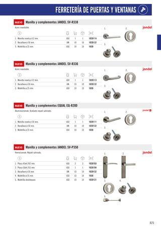 425
FERRETERÍA DE PUERTAS Y VENTANAS
NUEVO Manilla y complementos JANDEL SV-R338
Acero inoxidable. 1. 2.
3.
1. Manilla roseta ø 52 mm. JGO 1 1 102D114
2. Bocallave ø 50 mm. UN 10 10 102D132
3. Muletilla ø 35 mm. JGO 10 10 103D
NUEVO Manilla y complementos JANDEL SV-R336
Acero inoxidable. 1. 2.
3.
1. Manilla roseta ø 52 mm. JGO 1 1 102D113
2. Bocallave ø 50 mm. UN 10 10 102D132
3. Muletilla ø 35 mm. JGO 10 10 103D
NUEVO Manilla y complementos EQUAL EQ-R200
Aluminio/zamak. Acabado níquel satinado. 1. 2.
3.
1. Manilla roseta ø 50 mm. JGO 1 1 102D111
2. Bocallave ø 50 mm. UN 10 10 102D132
3. Muletilla ø 35 mm. JGO 10 10 103D
NUEVO Manilla y complementos JANDEL SV-P350
Hierro/zamak. Níquel satinado. 1. 2.
3. 4.
5.
1. Placa 45xh.242 mm. JGO 2 2 102D103
2. Placa 50xh.255 mm. JGO 1 1 102D104
3. Bocallave ø 50 mm. UN 10 10 102D132
4. Muletilla ø 35 mm. JGO 10 10 103D
5. Muletilla desbloqueo. JGO 10 10 102D131
 