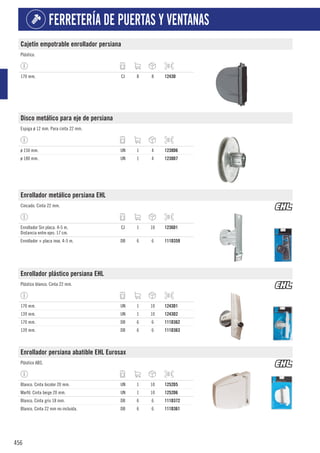 456
FERRETERÍA DE PUERTAS Y VENTANAS
Cajetín empotrable enrollador persiana
Plástico.
170 mm. CJ 8 8 1243D
Disco metálico para eje de persiana
Espiga ø 12 mm. Para cinta 22 mm.
ø 150 mm. UN 1 4 1238D6
ø 180 mm. UN 1 4 1238D7
Enrollador metálico persiana EHL
Cincado. Cinta 22 mm.
Enrollador Sin placa. 4-5 m.
Distancia entre ejes: 17 cm.
CJ 1 10 1236D1
Enrollador + placa inox. 4-5 m. DB 6 6 111D359
Enrollador plástico persiana EHL
Plástico blanco. Cinta 22 mm.
170 mm. UN 1 10 1243D1
139 mm. UN 1 10 1243D2
170 mm. DB 6 6 111D362
139 mm. DB 6 6 111D363
Enrollador persiana abatible EHL Eurosax
Plástico ABS.
Blanco. Cinta bicolor 20 mm. UN 1 10 1252D5
Marfil. Cinta beige 20 mm. UN 1 10 1252D6
Blanco. Cinta gris 18 mm. DB 6 6 111D372
Blanco. Cinta 22 mm no incluida. DB 6 6 111D361
 