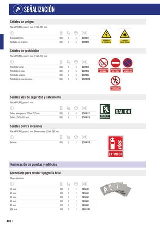 480
SEÑALIZACIÓN
I
Señales de peligro
Placa PVC M1 grosor 1 mm. 210xh.297 mm.
Riesgo eléctrico. BOL 1 5 2349B7
Cuidado con el perro. BOL 1 5 2349B9
Señales de prohibición
Placa PVC M1 grosor 1 mm. 210xh.297 mm.
Prohibido fumar. BOL 5 5 2349B4
Prohibido el paso. BOL 1 5 2349B5
Prohibido aparcar. BOL 1 5 2349B6
Prohibido el paso empresa. BOL 1 5 2349B23
Señales vías de seguridad y salvamento
Placa PVC M1 grosor 1 mm.
Salida emergencia. 210xh.297 mm. BOL 1 5 2349B11
Salida. 297xh.105 mm. BOL 1 1 2349B13
Señales contra incendios
Placa PVC M1 grosor 1 mm. Dimensiones: 210xh.297 mm.
Extintor. BOL 1 1 2349B10
Numeración de puertas y edificios
Abecedario para rotular tipografía Arial
Chapa aluminio.
30 mm. JGO 1 1 101A30
40 mm. JGO 1 1 101A40
50 mm. JGO 1 1 101A50
60 mm. JGO 1 1 101A60
80 mm. JGO 1 1 101A80
100 mm. JGO 1 1 101A100
 