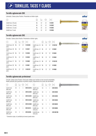 484
TORNILLOS, TACOS Y CLAVOS
I
Tornillo aglomerado EHS
Latonados. Cabeza plana Pozidriv. Presentado en blíster rígido.
3,0x20 mm. 20 unid. BL 12 12 1410J91
3,5x25 mm. 13 unid. BL 12 12 1410J92
4,0x30 mm. 12 unid. BL 12 12 1410J93
4,0x40 mm. 9 unid. BL 12 12 1410J94
Tornillo aglomerado EHS
Cincados. Cabeza plana Pozidriv. Presentado en blíster rígido.
3,0x16 mm. 30
unid.
BL 12 12 1410J295
3,0x20 mm. 30
unid.
BL 12 12 1410J57
3,5x16 mm. 30
unid.
BL 12 12 1410J58
3,5x20 mm. 25
unid.
BL 12 12 1410J59
3,5x25 mm. 17
unid.
BL 12 12 1410J60
3,5x30 mm. 20
unid.
BL 12 12 1410J61
4,0x20 mm. 18
unid.
BL 12 12 1410J181
4,0x25 mm. 15
unid.
BL 12 12 1410J182
4,0x30 mm. 12
unid.
BL 12 12 1410J62
4,0x35 mm. 12
unid.
BL 12 12 1410J63
4,0x40 mm. 9
unid.
BL 12 12 1410J64
4,5x30 mm. 15
unid.
BL 12 12 1410J183
4,5x40 mm. 10
unid.
BL 12 12 1410J65
4,5x50 mm. 10
unid.
BL 12 12 1410J66
Tornillo aglomerado profesional
Cincado. Cabeza plana Pozidriv. Punta extra afilada para facilitar la fase inicial de atornillado.
Huella profunda para garantizar el perfecto acople y alojamiento de la punta del atornillador.
3,5x16 mm.
500 unid.
CJ 1 1 2201J3.5X16
3,5x20 mm.
500 unid.
CJ 1 1 2201J3.5X20
3,5x25 mm.
500 unid.
CJ 1 1 2201J3.5X25
3,5x30 mm.
500 unid.
CJ 1 1 2201J3.5X30
3,5x40 mm.
500 unid.
CJ 1 1 2201J3.5X40
4,0x15 mm.
500 unid.
CJ 1 1 2201J4X15
4,0x30 mm.
500 unid.
CJ 1 1 2201J4X30
4,0x35 mm.
500 unid.
CJ 1 1 2201J4X35
4,0x40 mm.
500 unid.
CJ 1 1 2201J4X40
4,0x50 mm.
500 unid.
CJ 1 1 2201J4X50
5,0x50 mm.
500 unid.
CJ 1 1 2201J5X50
6,0x40 mm.
200 unid.
CJ 1 1 2201J6X40
6,0x80 mm.
150 unid.
CJ 1 1 2201J6X80
6,0x100 mm.
150 unid.
CJ 1 1 2201J6X100
* Servido en cajas, la cantidad por envase puede variar.
 