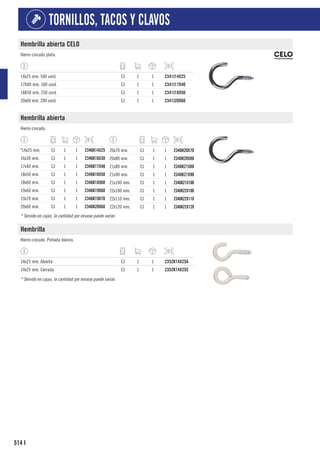 514
TORNILLOS, TACOS Y CLAVOS
I
Hembrilla abierta CELO
Hierro cincado plata.
14x25 mm. 500 unid. CJ 1 1 2341J14X25
17X40 mm. 500 unid. CJ 1 1 2341J17X40
18X50 mm. 250 unid. CJ 1 1 2341J18X50
20x60 mm. 200 unid. CJ 1 1 2341J20X60
Hembrilla abierta
Hierro cincado.
º14x25 mm. CJ 1 1 2346K14X25
16x30 mm. CJ 1 1 2346K16X30
17x40 mm. CJ 1 1 2346K17X40
18x50 mm. CJ 1 1 2346K18X50
18x60 mm. CJ 1 1 2346K18X60
19x60 mm. CJ 1 1 2346K19X60
19x70 mm. CJ 1 1 2346K19X70
20x60 mm. CJ 1 1 2346K20X60
20x70 mm. CJ 1 1 2346K20X70
20x80 mm. CJ 1 1 2346K20X80
21x80 mm. CJ 1 1 2346K21X80
21x90 mm. CJ 1 1 2346K21X90
21x100 mm. CJ 1 1 2346K21X100
22x100 mm. CJ 1 1 2346K22X100
22x110 mm. CJ 1 1 2346K22X110
22x120 mm. CJ 1 1 2346K22X120
* Servido en cajas, la cantidad por envase puede variar.
Hembrilla
Hierro cincado. Pintada blanco.
14x25 mm. Abierta CJ 1 1 2352K14X25A
14x25 mm. Cerrada CJ 1 1 2352K14X25C
* Servido en cajas, la cantidad por envase puede variar.
 