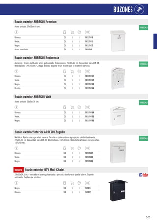 525
BUZONES
Buzón exterior ARREGUI Premium
Acero pintado. 27x12xh.40 cm.
Blanco. CJ 1 1 1832D10
Verde. CJ 1 1 1832D11
Negro. CJ 1 1 1832D12
Acero inoxidable. CJ 1 1 1832D4
Buzón exterior ARREGUI Residencia
Aluminio y trasera del buzón acero galvanizado. Dimensiones: 26x9xh.42 cm. Capacidad para DIN A4.
Medida boca 220x35 mm. La tapa de boca dispone de un muelle que la mantiene cerrada.
Blanco. CJ 1 1 1832D151
Verde. CJ 1 1 1832D152
Negro. CJ 1 1 1832D153
Grafito. CJ 1 1 1832D154
Buzón exterior ARREGUI Visit
Acero pintado. 26x9xh.36 cm.
Blanco. CJ 1 1 1832D104
Verde. CJ 1 1 1832D105
Negro. CJ 1 1 1832D106
Buzón exterior/interior ARREGUI Zaguán
Metálico. Apertura recogecartas trasera. Permite su colocación en agrupación o individualmente.
22x8xh.32 cm. Capacidad para DIN A5. Medida boca: 182x30 mm. Medida boca trasera recogecartas:
197x20 mm.
Blanco. UN 1 1 1832D87
Verde. UN 1 1 1832D88
Negro. UN 1 1 1832D89
NUEVO Buzón exterior BTV Mod. Chalet
24x8,7x34,5 cm. Fabricado en acero galvanizado y pintado. Apertura de puerta lateral. Soporte
anticaída. Tarjetero de plástico.
Negro. UN 1 1 149D1
Blanco. UN 1 1 149D2
 