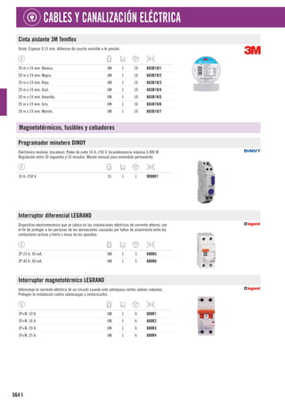 564
CABLES Y CANALIZACIÓN ELÉCTRICA
I
Cinta aislante 3M Temflex
Vinilo. Espesor 0,15 mm. Adhesivo de caucho sensible a la presión.
20 m x 19 mm. Blanca. UN 1 10 683B19/1
20 m x 19 mm. Negra. UN 1 10 683B19/2
20 m x 19 mm. Roja. UN 1 10 683B19/3
20 m x 19 mm. Azul. UN 1 10 683B19/4
20 m x 19 mm. Amarillo. UN 1 10 683B19/5
20 m x 19 mm. Gris. UN 1 10 683B19/6
20 m x 19 mm. Marrón. UN 1 10 683B19/7
Magnetotérmicos, fusibles y cebadores
Programador minutero DINUY
Electrónico modular (escalera). Poder de corte 16 A.-250 V. Incandescencia máxima 3.000 W.
Regulación entre 30 segundos y 10 minutos. Mando manual para encendido permanente.
16 A.-250 V. CJ 1 1 9098R1
Interruptor diferencial LEGRAND
Dispositivo electromecánico que se coloca en las instalaciones eléctricas de corriente alterna, con
el fin de proteger a las personas de las derivaciones causadas por faltas de aislamiento entre los
conductores activos y tierra o masa de los aparatos.
2P 25 A. 30 mA. UN 1 5 680R5
2P 40 A. 30 mA. UN 1 5 680R6
Interruptor magnetotérmico LEGRAND
Interrumpe la corriente eléctrica de un circuito cuando este sobrepasa ciertos valores máximos.
Protegen la instalación contra sobrecargas y cortocircuitos.
1P+N. 10 A. UN 1 6 680R1
1P+N. 16 A. UN 1 6 680R2
1P+N. 20 A. UN 1 6 680R3
1P+N. 25 A. UN 1 6 680R4
 