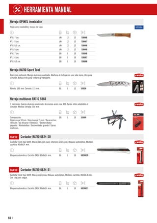 60
HERRAMIENTA MANUAL
I
Navaja OPINEL inoxidable
Hoja acero inoxidable y mango de haya.
Nº 6. 7 cm. UN 12 12 1384H6
Nº 7. 8 cm. UN 12 12 1384H7
Nº 8. 8,5 cm. UN 12 12 1384H8
Nº 9. 9 cm. UN 12 12 1384H9
Nº 6. 7 cm. DB 1 10 1386H6
Nº 7. 8 cm. DB 1 10 1386H7
Nº 8. 8,5 cm. DB 1 10 1386H8
Navaja RATIO Sport Tool
Acero inox satinado. Mango aluminio anodizado. Abertura de la hoja con una sola mano. Clip para
cinturón. Bolsa vinilo para cinturón y transporte.
Abierto: 190 mm. Cerrado: 115 mm. BL 1 12 5565H
Navaja multiusos RATIO 5566
7 funciones. Cuerpo aluminio anodizado. Accesorios acero inox 420. Funda nilón adaptable al
cinturón. Medida cerrada: 100 mm.
Composición:
Hoja navaja 58 mm / Hoja navaja 35 mm / Sacacorchos
/ Punzón / ojo hilvanar / Abrelatas / Destornillador
pequeño / Abrebotellas / Destornillador grande / Tijeras
multiusos.
DB 1 10 5566H
NUEVO Cortador RATIO 6824-20
Cuchilla 9 mm tipo SK2H. Mango ABS con guías interiores acero inox. Bloqueo automático. Medidas
cuchilla: 80x9x0,4 mm.
Bloqueo automático. Cuchilla SK2H 80x9x0,4 mm. BL 1 10 6824H20
NUEVO Cortador RATIO 6824-21
Cuchilla 9 mm tipo SK2H. Mango acero inox. Bloqueo automático. Medidas cuchilla: 80x9x0,4 mm.
Con clip para colgar.
Bloqueo automático. Cuchilla SK2H 80x9x0,4 mm. BL 1 10 6824H21
 