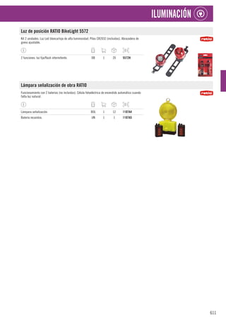 611
ILUMINACIÓN
Luz de posición RATIO BikeLight 5572
Kit 2 unidades. Luz Led blanca/roja de alta luminosidad. Pilas CR2032 (incluidas). Abrazadera de
goma ajustable.
2 funciones: luz fija/flash intermitente. DB 1 20 5572H
Lámpara señalización de obra RATIO
Funcionamiento con 2 baterías (no incluidas). Célula fotoeléctrica de encendido automático cuando
falta luz natural.
Lámpara señalización. BOL 1 12 1107A4
Batería recambio. UN 1 1 1107A5
 