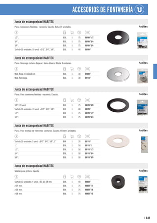641
I
ACCESORIOS DE FONTANERÍA
Junta de estanqueidad HABITEX
Plana. Conexiones flexibles y raconería. Caucho. Bolsa 20 unidades.
1/2”. BOL 1 75 889BF1/2
3/4”. BOL 1 75 889BF3/4
3/8”. BOL 1 75 889BF3/8
Surtido 30 unidades: 10 unid. x 1/2”, 3/4”, 3/8”. BOL 1 40 889BF
Junta de estanqueidad HABITEX
Plana. Descarga cisterna baja wc. Goma blanca. Blíster 4 unidades.
Mod. Roca ø 73x23x3 cm. BOL 1 30 890BF
Mod. Fominaya. BOL 1 30 891BF
Junta de estanqueidad HABITEX
Plana. Para conexiones flexibles y racorería. Caucho.
3/8”. 20 unid. BOL 1 75 882BF3/8
Surtido 30 unidades: 10 unid. x 1/2”, 3/4”, 3/8”. BOL 1 40 882BF
1/2”. BOL 1 75 882BF1/2
3/4”. BOL 1 75 882BF3/4
Junta de estanqueidad HABITEX
Plana. Para montaje de elementos sanitarios. Caucho. Blíster 6 unidades.
Surtido 20 unidades: 5 unid. x 1/2”, 3/4”, 3/8”, 1” BOL 1 20 881BF
1”. BOL 1 50 881BF1
1/2”. BOL 1 50 881BF1/2
3/4”. BOL 1 50 881BF3/4
3/8”. BOL 1 50 881BF3/8
Junta de estanqueidad HABITEX
Soletas para grifería. Caucho.
Surtido 12 unidades: 4 unid. x 11-13-18 mm. BOL 1 40 886BF
ø 14 mm. BOL 1 75 886BF11
ø 16 mm. BOL 1 75 886BF13
ø 18 mm. BOL 1 75 886BF16
 