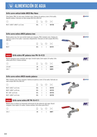 644
ALIMENTACIÓN DE AGUA
Grifo curvo antical doble ARCO Mac Nano
Vitaq System. PN16. Un solo cuerpo. Acabado cromo. Sistemas de apertura y cierre 1/4 de vuelta.
Boquilla metálica. Fabricado con latón europeo EN12164 y EN12165.
M1/2” x M3/4” x M3/4” x ø 15 mm. BOL 1 1 831F26
Grifo curvo esfera ARCO palanca inox
Mando palanca inox. Con racor enchufe rápido para manguera. PN16. Acabado cromo. Sistemas de
apertura y cierre 1/4 de vuelta. 4 posiciones independientes. Fabricado con latón europeo EN12164 y
EN12165.
M1/2”. BOL 1 1 831F21
NUEVO Grifo esfera MT palanca inox PN-16-4123
Maneta ergonómica acero inoxidable color negro. Enchufe rápido. Cierre rápido (1/4 vuelta). Grifo
esfera jardin PN-16. Sistema antihielo.
1/2-3/4”. UN 1 1 859F8
3/4-1” . UN 1 1 859F9
Grifo curvo esfera ARCO mando palanca
PN16. Acabado cromo. Racor manguera. Sistemas de apertura y cierre 1/4 de vuelta. Fabricado con
latón europeo EN12164 y EN12165.
M1/2” x M1/2” x ø 15 mm. BOL 1 1 831F22
M3/4” x M3/4” x ø 20 mm. BOL 1 1 831F23
M1” x M1” x ø 25 mm. BOL 1 1 831F24
M1/2” x M3/4” x ø 15 mm. BOL 1 1 831F25
NUEVO Grifo curvo esfera MT PN-16-4111
Maneta acero al carbono con tratamiento anticorrosión de alta protección color negro. Racord
manguera. Cierre rápido (1/4 vuelta). Sistema antihielo. Grifo esfera jardin PN-16.
3/4-1”. UN 1 1 859F7
 
