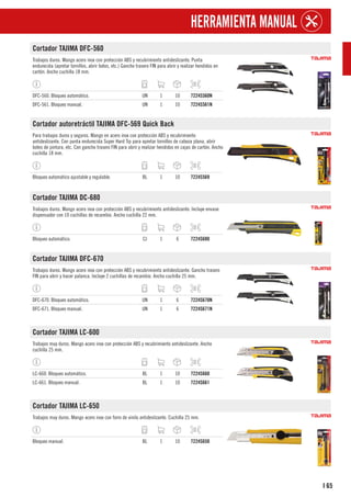 65
I
HERRAMIENTA MANUAL
Cortador TAJIMA DFC-560
Trabajos duros. Mango acero inox con protección ABS y recubrimiento antideslizante. Punta
endurecida (apretar tornillos, abrir botes, etc.) Gancho trasero FIN para abrir y realizar hendidos en
cartón. Ancho cuchilla 18 mm.
DFC-560. Bloqueo automático. UN 1 10 7224S560N
DFC-561. Bloqueo manual. UN 1 10 7224S561N
Cortador autoretráctil TAJIMA DFC-569 Quick Back
Para trabajos duros y seguros. Mango en acero inox con protección ABS y recubrimiento
antideslizante. Con punta endurecida Super Hard Tip para apretar tornillos de cabeza plana, abrir
botes de pintura, etc. Con gancho trasero FIN para abrir y realizar hendidos en cajas de cartón. Ancho
cuchilla 18 mm.
Bloqueo automático ajustable y regulable. BL 1 10 7224S569
Cortador TAJIMA DC-680
Trabajos duros. Mango acero inox con protección ABS y recubrimiento antideslizante. Incluye envase
dispensador con 10 cuchillas de recambio. Ancho cuchilla 22 mm.
Bloqueo automático. CJ 1 6 7224S680
Cortador TAJIMA DFC-670
Trabajos duros. Mango acero inox con protección ABS y recubrimiento antideslizante. Gancho trasero
FIN para abrir y hacer palanca. Incluye 2 cuchillas de recambio. Ancho cuchilla 25 mm.
DFC-670. Bloqueo automático. UN 1 6 7224S670N
DFC-671. Bloqueo manual. UN 1 6 7224S671N
Cortador TAJIMA LC-600
Trabajos muy duros. Mango acero inox con protección ABS y recubrimiento antideslizante. Ancho
cuchilla 25 mm.
LC-660. Bloqueo automático. BL 1 10 7224S660
LC-661. Bloqueo manual. BL 1 10 7224S661
Cortador TAJIMA LC-650
Trabajos muy duros. Mango acero inox con forro de vinilo antideslizante. Cuchilla 25 mm.
Bloqueo manual. BL 1 10 7224S650
 