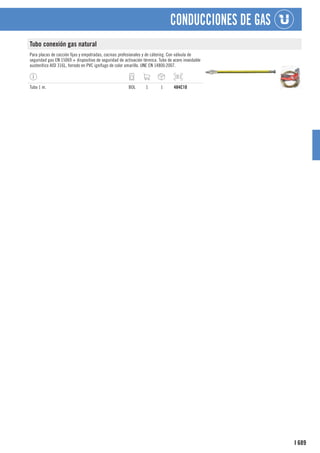 689
I
CONDUCCIONES DE GAS
Tubo conexión gas natural
Para placas de cocción fijas y empotradas, cocinas profesionales y de cátering. Con válvula de
seguridad gas EN 15069 + dispositivo de seguridad de activación térmica. Tubo de acero inoxidable
austenítico AISI 316L, forrado en PVC ignífugo de color amarillo. UNE EN 14800:2007.
Tubo 1 m. BOL 1 1 484C10
 