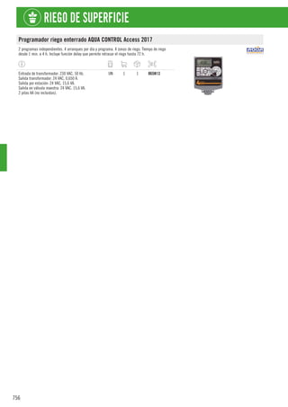 756
RIEGO DE SUPERFICIE
Programador riego enterrado AQUA CONTROL Access 2017
2 programas independientes. 4 arranques por día y programa. 4 zonas de riego. Tiempo de riego
desde 1 min. a 4 h. Incluye función delay que permite retrasar el riego hasta 72 h.
Entrada de transformador: 230 VAC, 50 Hz.
Salida transformador: 24 VAC, 0,650 A.
Salida por estación: 24 VAC, 15,6 VA.
Salida en válvula maestra: 24 VAC. 15,6 VA.
2 pilas AA (no incluidas).
UN 1 1 865N13
 