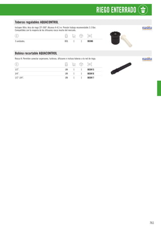 761
RIEGO ENTERRADO
Toberas regulables AQUACONTROL
Incluyen filtro. Arco de riego 25º-360º. Alcance 4-4,5 m. Presión trabajo recomendable 2-3 Bar.
Compatibles con la mayoría de los difusores rosca macho del mercado.
3 unidades. BOL 1 1 865N6
Bobina recortable AQUACONTROL
Rosca H. Permiten conectar aspersores, turbinas, difusores e incluso toberas a la red de riego.
1/2”. UN 1 1 865N15
3/4”. UN 1 1 865N16
1/2”-3/4”. UN 1 1 865N17
 