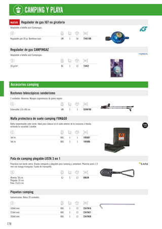 778
CAMPING Y PLAYA
NUEVO Regulador de gas IGT no giratorio
Adaptable a botella azul Campingaz.
Regulador gas 28 gr. Bombona azul. UN 1 50 734C100
Regulador de gas CAMPINGAZ
Adaptable a botella azul Campingaz.
28 gr/m². BL 1 12 734C2
Accesorios camping
Bastones telescópicos senderismo
2 unidades. Aluminio. Mangos ergonómicos de goma negros.
Extensible 110-140 cm. UN 1 1 555N780
Malla protectora de suelo camping FUN&GO
Rafia impermeable color verde. Ideal para colocar en el suelo exterior de la caravana o tienda,
evitando la suciedad. Lavable.
3x4 m. BOL 1 1 1955B7
3x6 m. BOL 1 1 1955B8
Pala de camping plegable LISTA 3 en 1
Pala/pico con borde sierra. Diseño compacto y plegable para camping y automóvil. Plancha acero 1,9
mm con mango triangular. Funda de transporte.
Abierta: 58 cm.
Plegado: 24 cm.
Pala: 21x15 cm.
CJ 1 12 6963N
Piquetas camping
Galvanizadas. Bolsa 20 unidades.
160x6 mm. BOL 1 12 2347N16
210x6 mm. BOL 1 12 2347N21
260x6 mm. BOL 1 12 2347N26
 