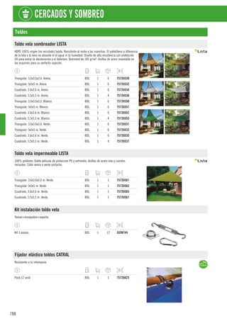 788
CERCADOS Y SOMBREO
Toldos
Toldo vela sombreador LISTA
HDPE 100% virgen (no reciclado) tejido. Resistente al moho y las manchas. El polietileno a diferencia
de la tela o la lona no absorbe ni el agua ni la humedad. Diseño de alta resistencia con protección
UV para evitar la decoloración y el deterioro. Densidad de 185 gr/m². Anillas de acero inoxidable en
las esquinas para su perfecta sujeción.
Triangular. 3,6x3,6x3,6. Arena. BOL 1 6 7572U530
Triangular. 5x5x5 m. Arena. BOL 1 6 7572U532
Cuadrado. 3,6x3,6 m. Arena. BOL 1 6 7572U534
Cuadrado. 5,5x5,5 m. Arena. BOL 1 4 7572U536
Triangular. 3,6x3,6x3,6. Blanco. BOL 1 6 7572U550
Triangular. 5x5x5 m. Blanco. BOL 1 6 7572U551
Cuadrado. 3,6x3,6 m. Blanco. BOL 1 6 7572U552
Cuadrado. 5,5x5,5 m. Blanco. BOL 1 4 7572U553
Triangular. 3,6x3,6x3,6. Verde. BOL 1 6 7572U531
Triangular. 5x5x5 m. Verde. BOL 1 6 7572U533
Cuadrado. 3,6x3,6 m. Verde. BOL 1 6 7572U535
Cuadrado. 5,5x5,5 m. Verde. BOL 1 4 7572U537
Toldo vela impermeable LISTA
100% poliéster. Doble película de protección PU y antimoho. Anillas de acero inox y cuerdas
incluidas. Color arena o verde pistacho.
Triangular. 3,6x3,6x3,6 m. Verde. BOL 1 1 7572U561
Triangular. 5x5x5 m. Verde. BOL 1 1 7572U563
Cuadrado. 3,6x3,6 m. Verde. BOL 1 1 7572U565
Cuadrado. 5,5x5,5 m. Verde. BOL 1 1 7572U567
Kit instalación toldo vela
Tensor+mosquetón+soporte.
Kit 3 piezas. BOL 1 12 555N745
Fijador elástico toldos CATRAL
Resistente a la intemperie.
Pack 12 unid. BOL 1 1 7572U623
 