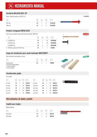 78
HERRAMIENTA MANUAL
I
Cortafrío BELLOTA 8251 CP
Acero. Protector plástico. Nº 8251 C.P.
250 mm. UN 1 6 2146L250
300 mm. UN 1 6 2146L300
Puntero octogonal RATIO 6235
Acero cromo-vanadio, tratamiento térmico integral. DIN 7256. 1.
2.
1. ø 16x200 mm. UN 1 10 6235H200
ø 16x250 mm. UN 1 10 6235H250
ø 18x300 mm. UN 1 5 6235H300
2. Protector punteros 300-350 mm. UN 1 1 6235HE
Juego de instalación para suelo laminado WOLFCRAFT
Para laminado, entarimado o corcho.
Composición:
20 cuñas distanciadoras.
1 taco de madera.
1 barra escoplo.
BOL 1 1 7590H4
Sacabocados golpe
Sin puente.
ø 2 mm. UN 1 10 1881H2
ø 3 mm. UN 1 10 1881H3
ø 6 mm. UN 1 10 1881H6
ø 7 mm. UN 1 10 1881H7
ø 8 mm. UN 1 10 1881H8
ø 9 mm. UN 1 10 1881H9
ø 10 mm. UN 1 10 1881H10
ø 12 mm. UN 1 10 1881H12
ø 14 mm. UN 1 10 1881H14
ø 16 mm. UN 1 10 1881H16
Herramientas de lijado y pulido
Cepillo para bujías
Mango plástico.
Púa hierro. UN 1 12 5661H1
Púa latón. UN 1 12 5661H2
 