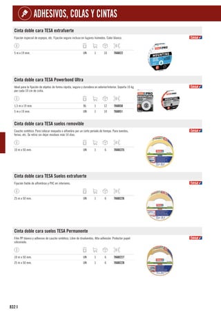 832
ADHESIVOS, COLAS Y CINTAS
I
Cinta doble cara TESA extrafuerte
Fijación especial de espejos, etc. Fijación segura incluso en lugares húmedos. Color blanco.
5 m x 19 mm. UN 1 10 766B22
Cinta doble cara TESA Powerbond Ultra
Ideal para la fijación de objetos de forma rápida, segura y duradera en exterior/interior. Soporta 10 kg
por cada 10 cm de cinta.
1,5 m x 19 mm. BL 1 12 766B50
5 m x 19 mm. UN 1 10 766B51
Cinta doble cara TESA suelos removible
Caucho sintético. Para colocar moqueta o alfombra por un corto periodo de tiempo. Para eventos,
ferias, etc. Se retira sin dejar residuos máx 14 días.
10 m x 50 mm. UN 1 6 766B225
Cinta doble cara TESA Suelos extrafuerte
Fijación fiable de alfombras y PVC en interiores.
25 m x 50 mm. UN 1 6 766B226
Cinta doble cara suelos TESA Permanente
Film PP blanco y adhesivo de caucho sintético. Libre de disolventes. Alta adhesión. Protector papel
siliconado.
10 m x 50 mm. UN 1 6 766B227
25 m x 50 mm. UN 1 6 766B228
 