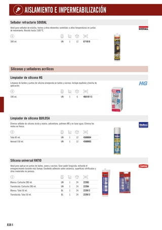 838
AISLAMIENTO E IMPERMEABILIZACIÓN
I
Sellador refractario SOUDAL
Ideal para sellados de estufas, hornos y otros elementos sometidos a altas temperaturas en juntas
de movimiento. Resiste hasta 1500 ºC.
300 ml. UN 1 12 671B10
Siliconas y selladores acrílicos
Limpiador de silicona HG
Limpieza de bordes y juntas de silicona envejecida en baños y cocinas. Incluye espátula y brocha de
aplicación.
100 ml. UN 1 6 4601B113
Limpiador de silicona QUILOSA
Elimina sellador de silicona ácida y neutra, poliuretano, polímero MS y en base agua. Elimina los
restos en fresco.
Tubo 85 ml. UN 1 12 4500B94
Aerosol 150 ml. UN 1 12 4500B93
Silicona universal RATIO
Ideal para aplicar en juntas de baños, aseos y cocinas. Gran poder fungicida, evitando el
ennegrecimiento durante más tiempo. Excelente adhesión sobre cerámica, superficies vitrificadas y
otros materiales no porosos.
Blanca. Cartucho 280 ml. UN 1 24 222B3
Translúcida. Cartucho 280 ml. UN 1 24 222B4
Blanca. Tubo 50 ml. BL 1 24 222B12
Translúcida. Tubo 50 ml. BL 1 24 222B13
 