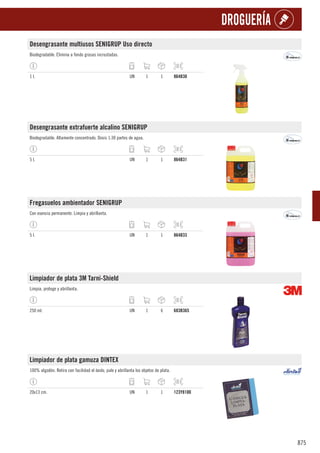 875
DROGUERÍA
Desengrasante multiusos SENIGRUP Uso directo
Biodegradable. Elimina a fondo grasas incrustadas.
1 l. UN 1 1 864B30
Desengrasante extrafuerte alcalino SENIGRUP
Biodegradable. Altamente concentrado. Dosis 1:30 partes de agua.
5 l. UN 1 1 864B31
Fregasuelos ambientador SENIGRUP
Con esencia permanente. Limpia y abrillanta.
5 l. UN 1 1 864B33
Limpiador de plata 3M Tarni-Shield
Limpia, protege y abrillanta.
250 ml. UN 1 6 683B365
Limpiador de plata gamuza DINTEX
100% algodón. Retira con facilidad el óxido, pule y abrillanta los objetos de plata.
20x13 cm. UN 1 1 123Y8100
 