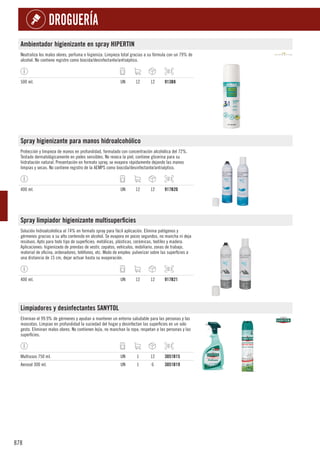 878
DROGUERÍA
Ambientador higienizante en spray HIPERTIN
Neutraliza los malos olores, perfuma e higieniza. Limpieza total gracias a su fórmula con un 79% de
alcohol. No contiene registro como biocida/desinfectante/antiséptico.
500 ml. UN 12 12 913B8
Spray higienizante para manos hidroalcohólico
Protección y limpieza de manos en profundidad, formulado con concentración alcohólica del 72%.
Testado dermatológicamente en pieles sensibles. No reseca la piel, contiene glicerina para su
hidratación natural. Presentación en formato spray, se evapora rápidamente dejando las manos
limpias y secas. No contiene registro de la AEMPS como biocida/desinfectante/antiséptico.
400 ml. UN 12 12 917B20
Spray limpiador higienizante multisuperficies
Solución hidroalcohólica al 74% en formato spray para fácil aplicación. Elimina patógenos y
gérmenes gracias a su alto contenido en alcohol. Se evapora en pocos segundos, no mancha ni deja
residuos. Apto para todo tipo de superficies: metálicas, plásticas, cerámicas, textiles y madera.
Aplicaciones: higienizado de prendas de vestir, zapatos, vehículos, mobiliario, zonas de trabajo,
material de oficina, ordenadores, teléfonos, etc. Modo de empleo: pulverizar sobre las superficies a
una distancia de 15 cm, dejar actuar hasta su evaporación.
400 ml. UN 12 12 917B21
Limpiadores y desinfectantes SANYTOL
Eliminan el 99.9% de gérmenes y ayudan a mantener un entorno saludable para las personas y las
mascotas. Limpian en profundidad la suciedad del hogar y desinfectan las superficies en un solo
gesto. Eliminan malos olores. No contienen lejía, no manchan la ropa, respetan a las personas y las
superficies.
Multiusos 750 ml. UN 1 12 3051B15
Aerosol 300 ml. UN 1 6 3051B19
 
