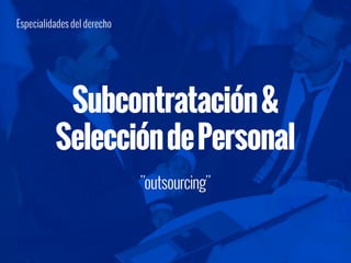 Subcontratación&
SeleccióndePersonal
"outsourcing"
Especialidades del derecho
 
