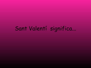 Sant Valentí significa...
 