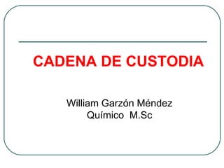 CADENA DE CUSTODIA

   William Garzón Méndez
        Químico M.Sc
 