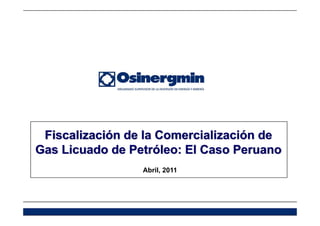 Fiscalización de la Comercialización de
Gas Licuado de Petróleo: El Caso Peruano
Abril, 2011
 