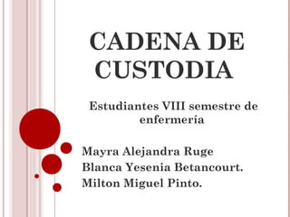 CADENA DE
 CUSTODIA
 Estudiantes VIII semestre de
         enfermería

Mayra Alejandra Ruge
Blanca Yesenia Betancourt.
Milton Miguel Pinto.
 