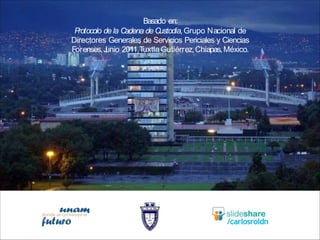 /carlosroldn
Basado en:
P
rotocolo de la Cadena de Custodia,Grupo Nacional de
Directores Generales de Servicios Periciales y Ciencias
Forenses,J
unio 2011,TuxtlaGutiérrez,Chiapas,México.
 