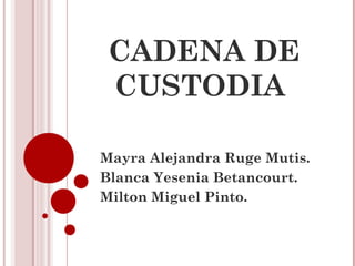 CADENA DE
 CUSTODIA

Mayra Alejandra Ruge Mutis.
Blanca Yesenia Betancourt.
Milton Miguel Pinto.
 